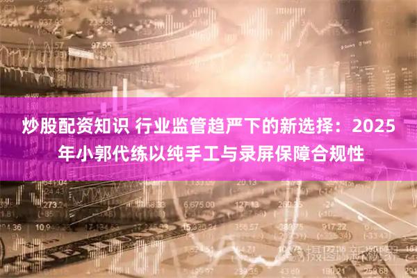 炒股配资知识 行业监管趋严下的新选择：2025 年小郭代练以纯手工与录屏保障合规性