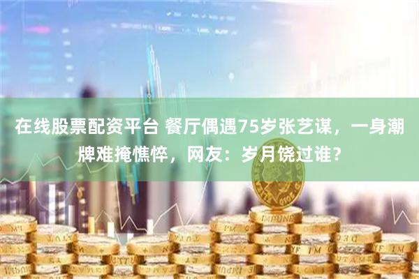 在线股票配资平台 餐厅偶遇75岁张艺谋，一身潮牌难掩憔悴，网友：岁月饶过谁？