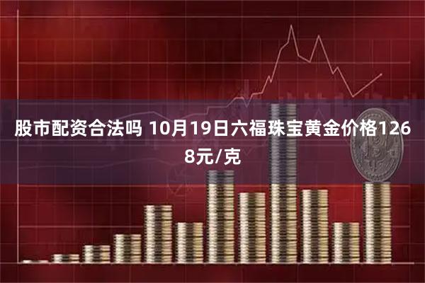 股市配资合法吗 10月19日六福珠宝黄金价格1268元/克