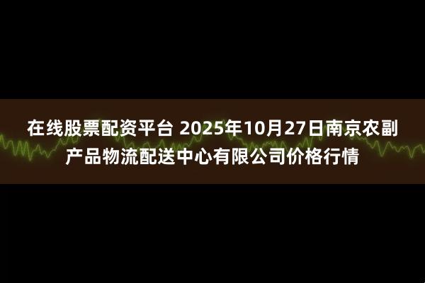 在线股票配资平台 2025年10月27日南京农副产品物流配送中心有限公司价格行情