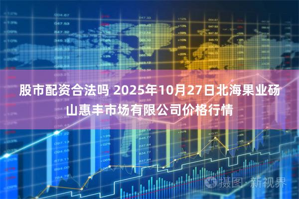 股市配资合法吗 2025年10月27日北海果业砀山惠丰市场有限公司价格行情