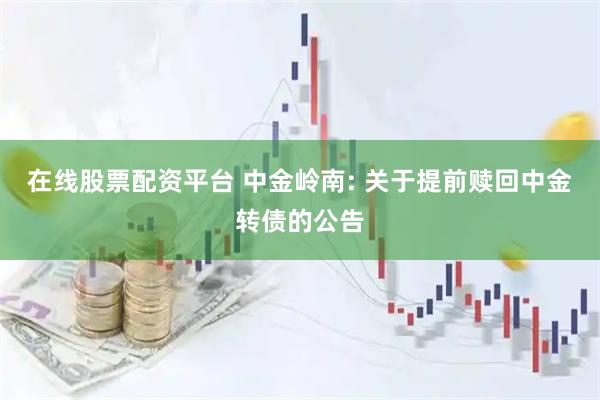在线股票配资平台 中金岭南: 关于提前赎回中金转债的公告