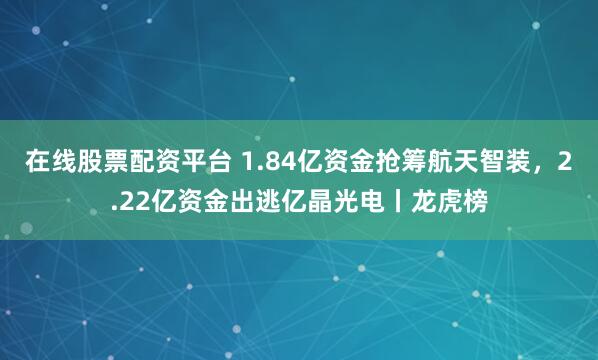 在线股票配资平台 1.84亿资金抢筹航天智装，2.22亿资金出逃亿晶光电丨龙虎榜