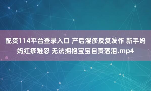 配资114平台登录入口 产后湿疹反复发作 新手妈妈红疹难忍 无法拥抱宝宝自责落泪.mp4