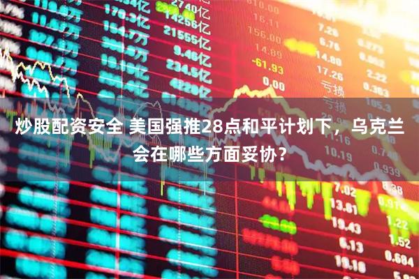 炒股配资安全 美国强推28点和平计划下，乌克兰会在哪些方面妥协？