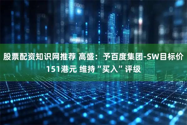 股票配资知识网推荐 高盛：予百度集团-SW目标价151港元 维持“买入”评级