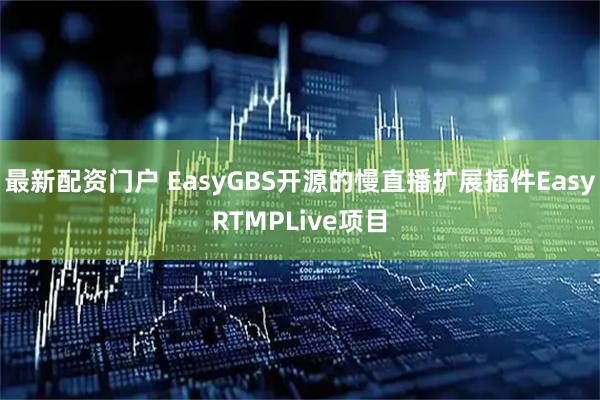 最新配资门户 EasyGBS开源的慢直播扩展插件EasyRTMPLive项目